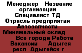 Менеджер › Название организации ­ Специалист ТД › Отрасль предприятия ­ Автозапчасти › Минимальный оклад ­ 24 500 - Все города Работа » Вакансии   . Адыгея респ.,Адыгейск г.